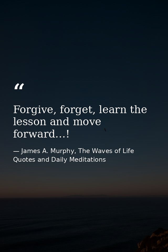 Forgive, forget, learn the lesson and move forward…! — James A. Murphy, The Waves of Life Quotes and Daily Meditations