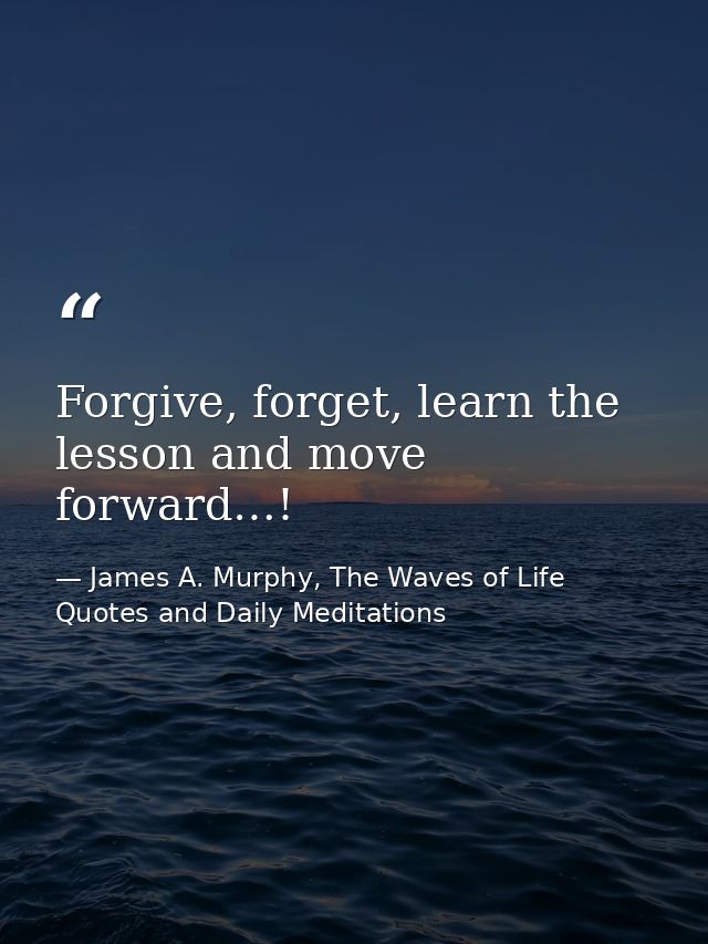 Forgive, forget, learn the lesson and move forward…! — James A. Murphy, The Waves of Life Quotes and Daily Meditations