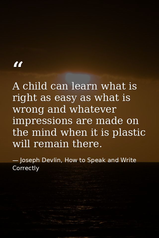 A child can learn what is right as easy as what is wrong and whatever impressions are made on the mind when it is plasti — Joseph Devlin, How to Speak and Write Correctly