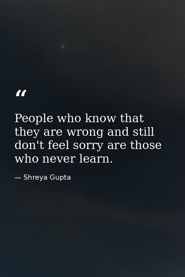 People who know that they are wrong and still don't feel sorry are those who never learn. — Shreya Gupta