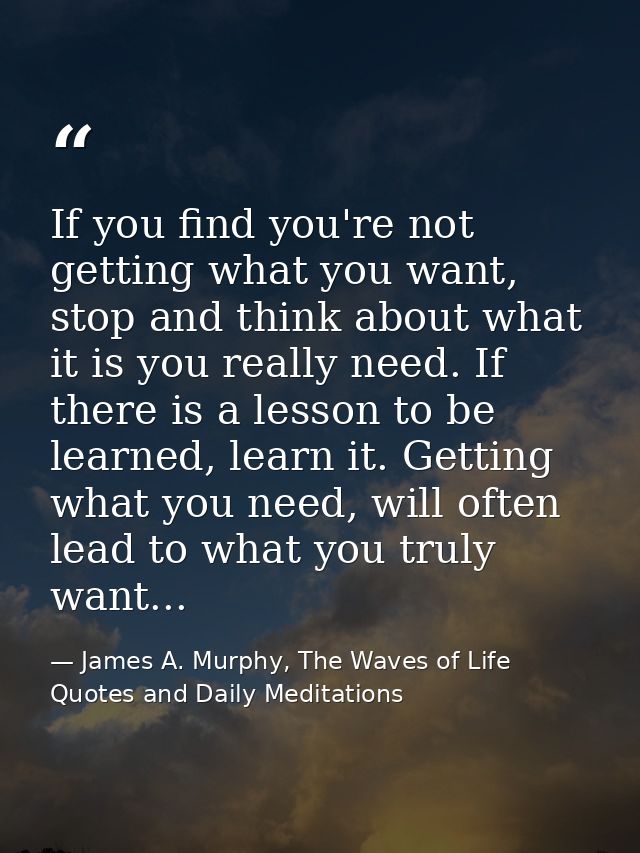 If you find you're not getting what you want, stop and think about what it is you really need. If there is a lesson to b — James A. Murphy, The Waves of Life Quotes and Daily Meditations