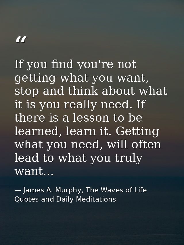 If you find you're not getting what you want, stop and think about what it is you really need. If there is a lesson to b — James A. Murphy, The Waves of Life Quotes and Daily Meditations