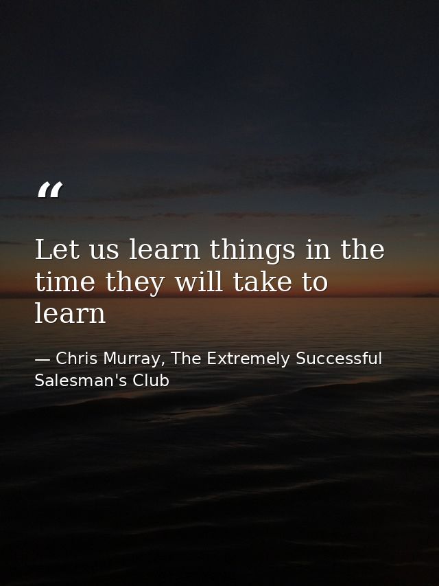 Let us learn things in the time they will take to learn — Chris Murray, The Extremely Successful Salesman's Club