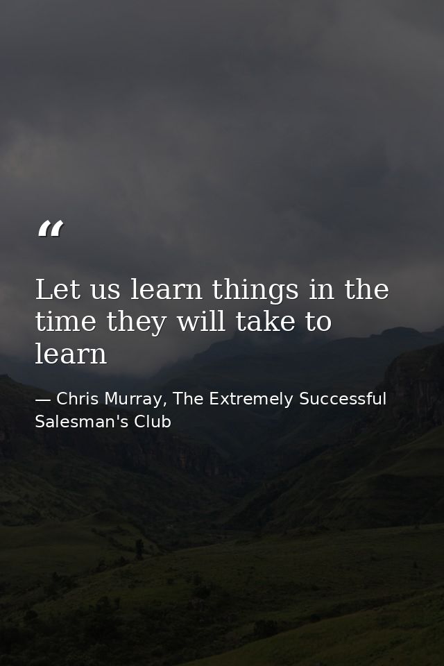 Let us learn things in the time they will take to learn — Chris Murray, The Extremely Successful Salesman's Club