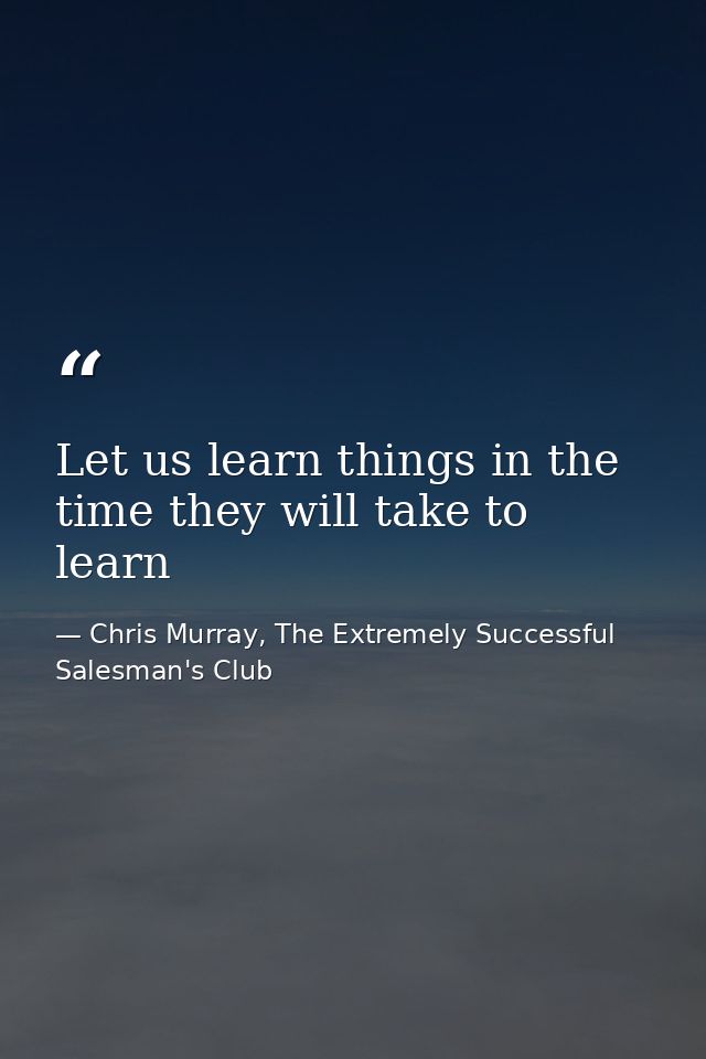 Let us learn things in the time they will take to learn — Chris Murray, The Extremely Successful Salesman's Club