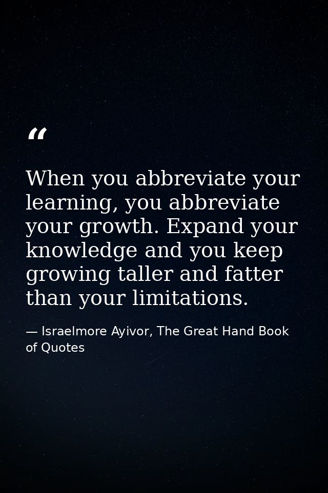 When you abbreviate your learning, you abbreviate your growth. Expand your knowledge and you keep growing taller and fat — Israelmore Ayivor, The Great Hand Book of Quotes