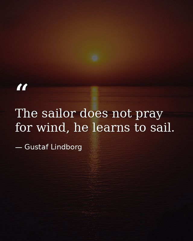 The sailor does not pray for wind, he learns to sail. — Gustaf Lindborg