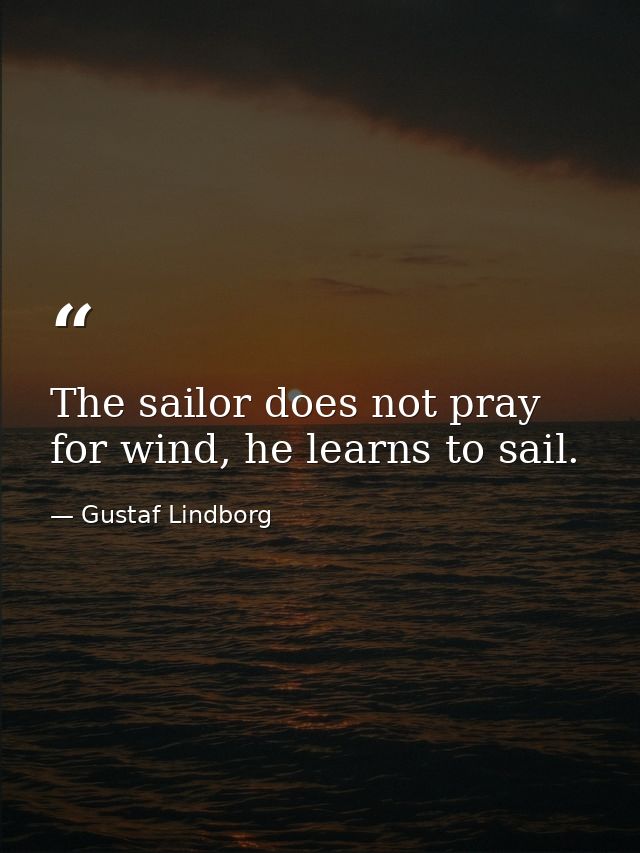 The sailor does not pray for wind, he learns to sail. — Gustaf Lindborg
