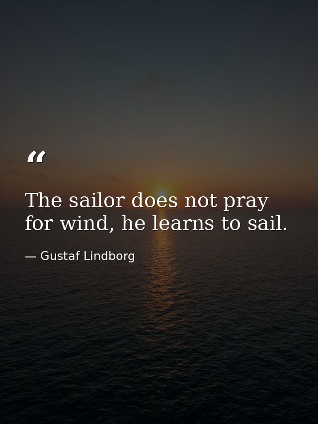 The sailor does not pray for wind, he learns to sail. — Gustaf Lindborg
