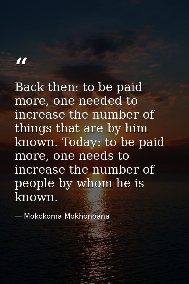 Back then: to be paid more, one needed to increase the number of things that are by him known. Today: to be paid more, o — Mokokoma Mokhonoana