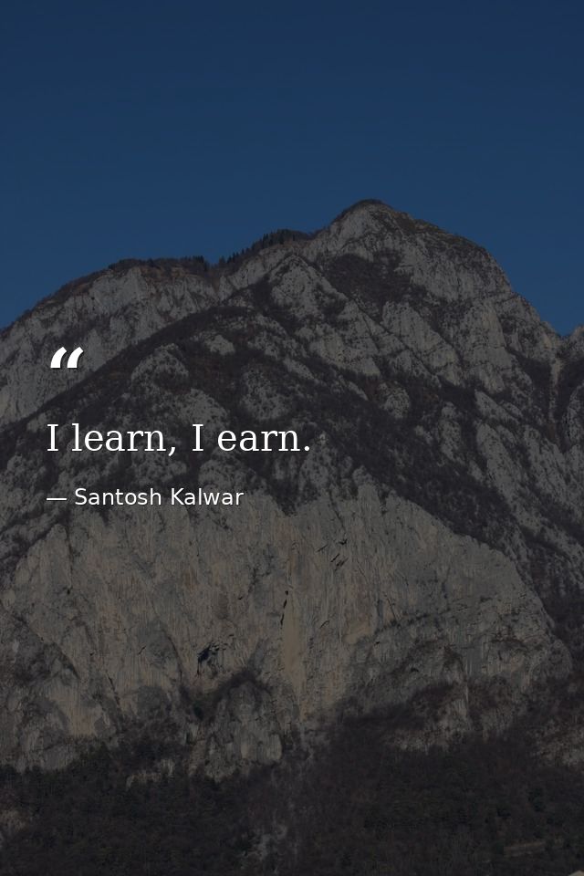 I learn, I earn. — Santosh Kalwar