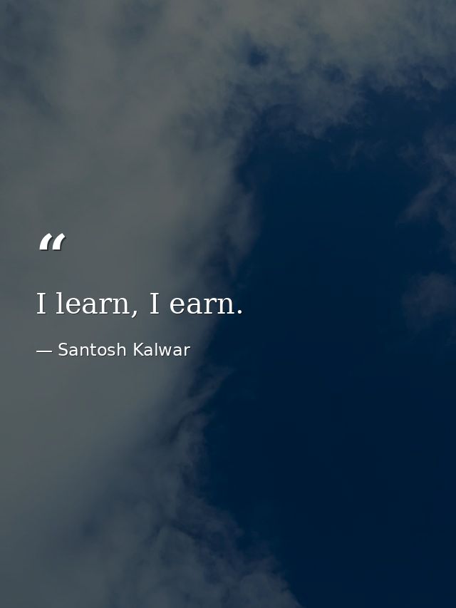 I learn, I earn. — Santosh Kalwar
