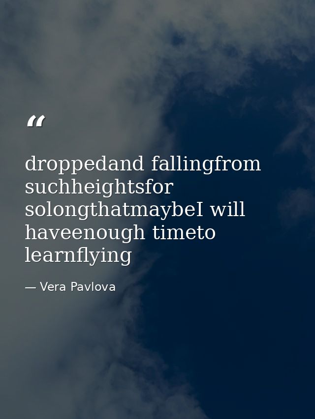 droppedand fallingfrom suchheightsfor solongthatmaybeI will haveenough timeto learnflying — Vera Pavlova