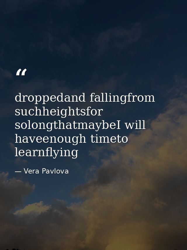 droppedand fallingfrom suchheightsfor solongthatmaybeI will haveenough timeto learnflying — Vera Pavlova