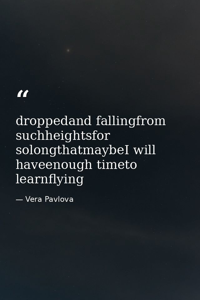 droppedand fallingfrom suchheightsfor solongthatmaybeI will haveenough timeto learnflying — Vera Pavlova