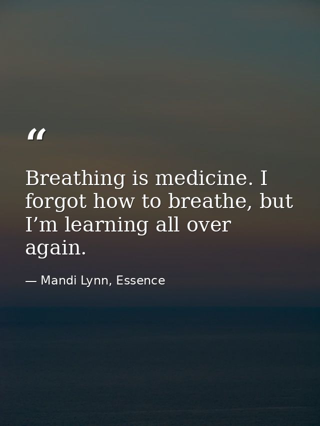 Breathing is medicine. I forgot how to breathe, but I’m learning all over again. — Mandi Lynn, Essence
