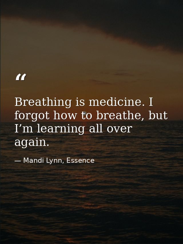 Breathing is medicine. I forgot how to breathe, but I’m learning all over again. — Mandi Lynn, Essence