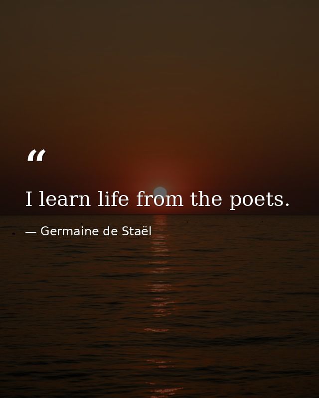 I learn life from the poets. — Germaine de Staël