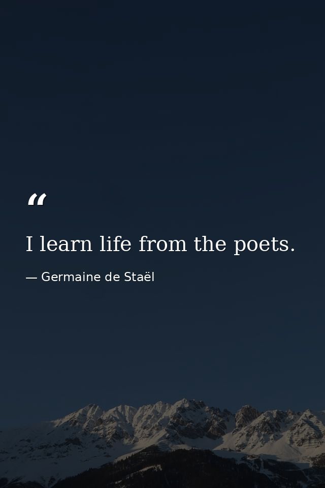I learn life from the poets. — Germaine de Staël