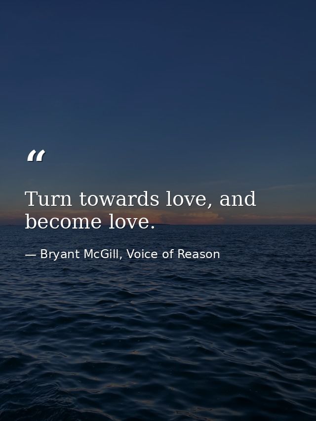 Turn towards love, and become love. — Bryant McGill, Voice of Reason