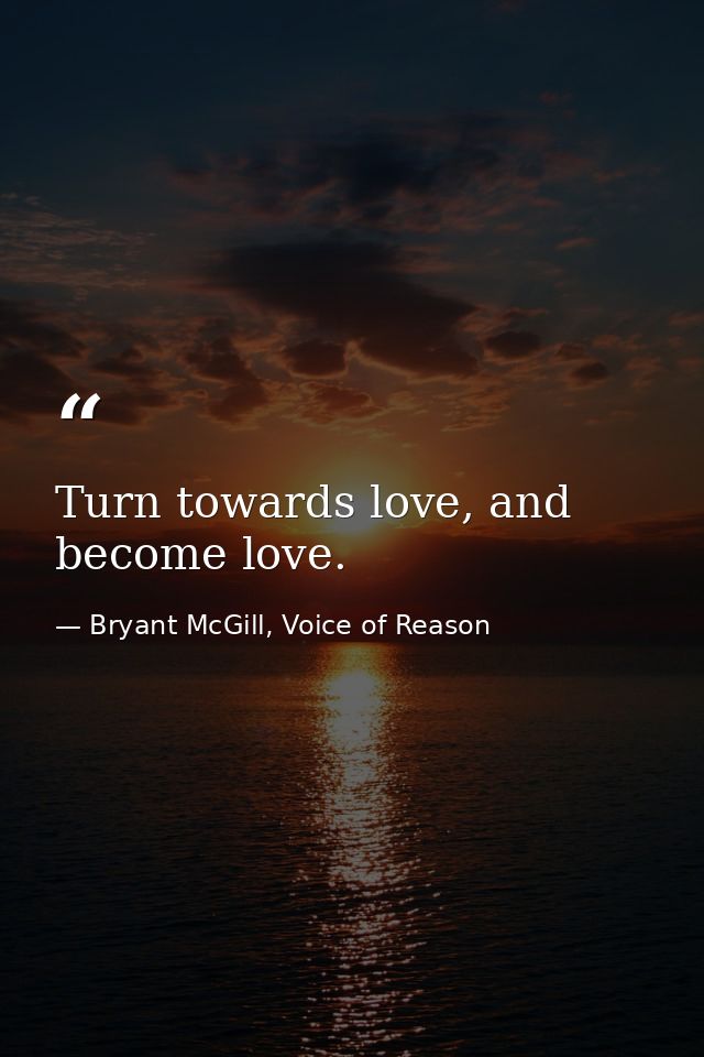 Turn towards love, and become love. — Bryant McGill, Voice of Reason