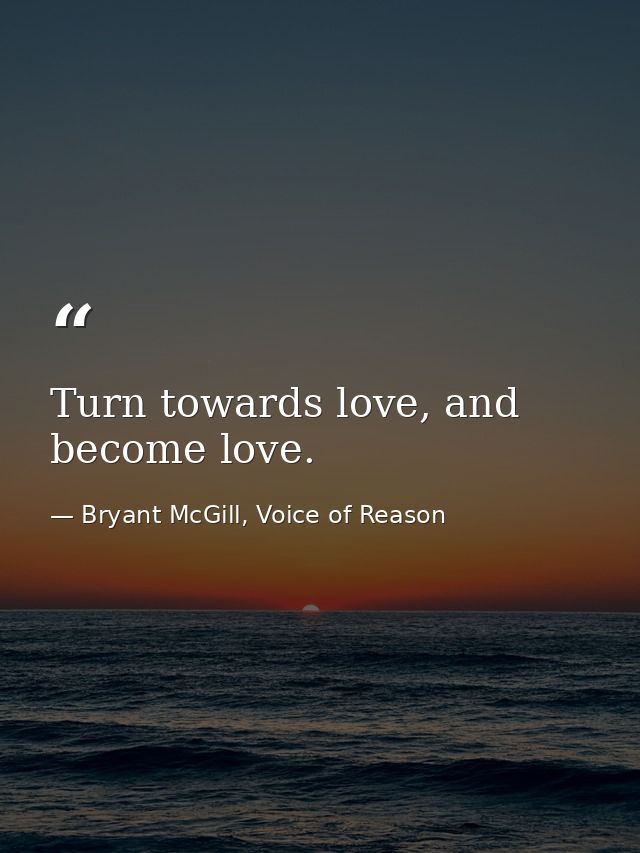 Turn towards love, and become love. — Bryant McGill, Voice of Reason