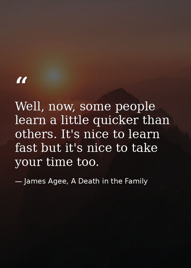 Well, now, some people learn a little quicker than others. It's nice to learn fast but it's nice to take your time too. — James Agee, A Death in the Family