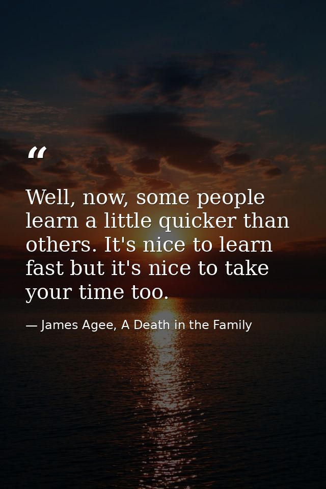 Well, now, some people learn a little quicker than others. It's nice to learn fast but it's nice to take your time too. — James Agee, A Death in the Family