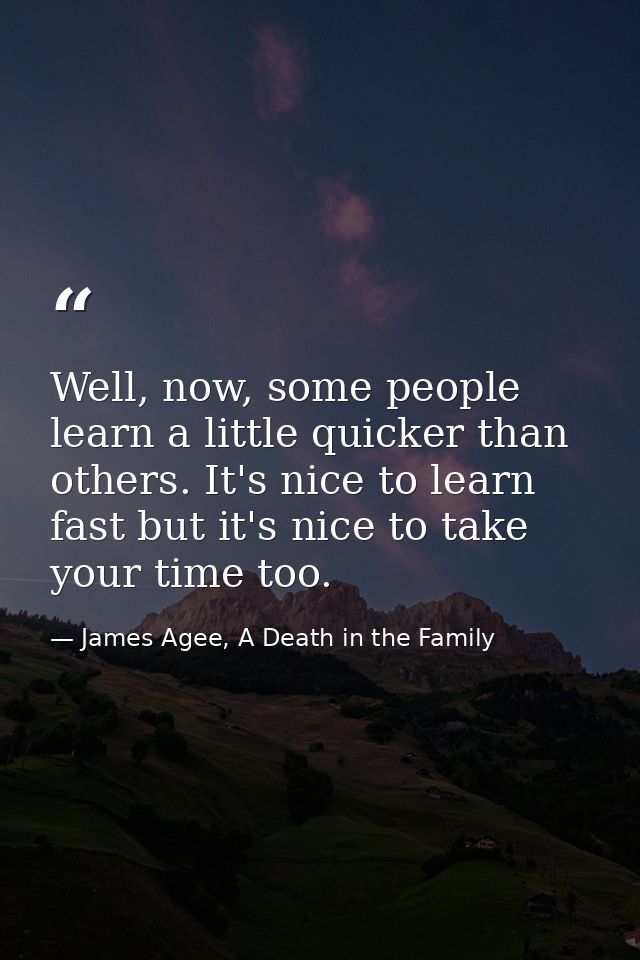 Well, now, some people learn a little quicker than others. It's nice to learn fast but it's nice to take your time too. — James Agee, A Death in the Family