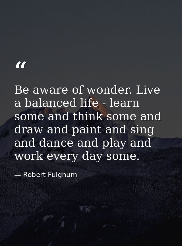 Be aware of wonder. Live a balanced life - learn some and think some and draw and paint and sing and dance and play and  — Robert Fulghum