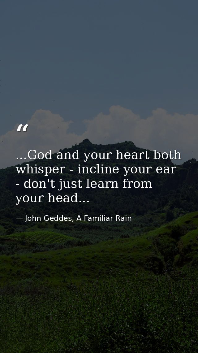 ...God and your heart both whisper - incline your ear - don't just learn from your head... — John Geddes, A Familiar Rain