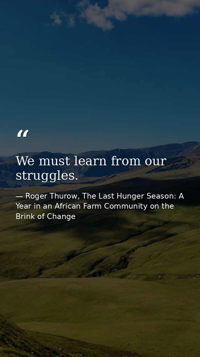 We must learn from our struggles. — Roger Thurow, The Last Hunger Season: A Year in an African Farm Community on the Brink of Change