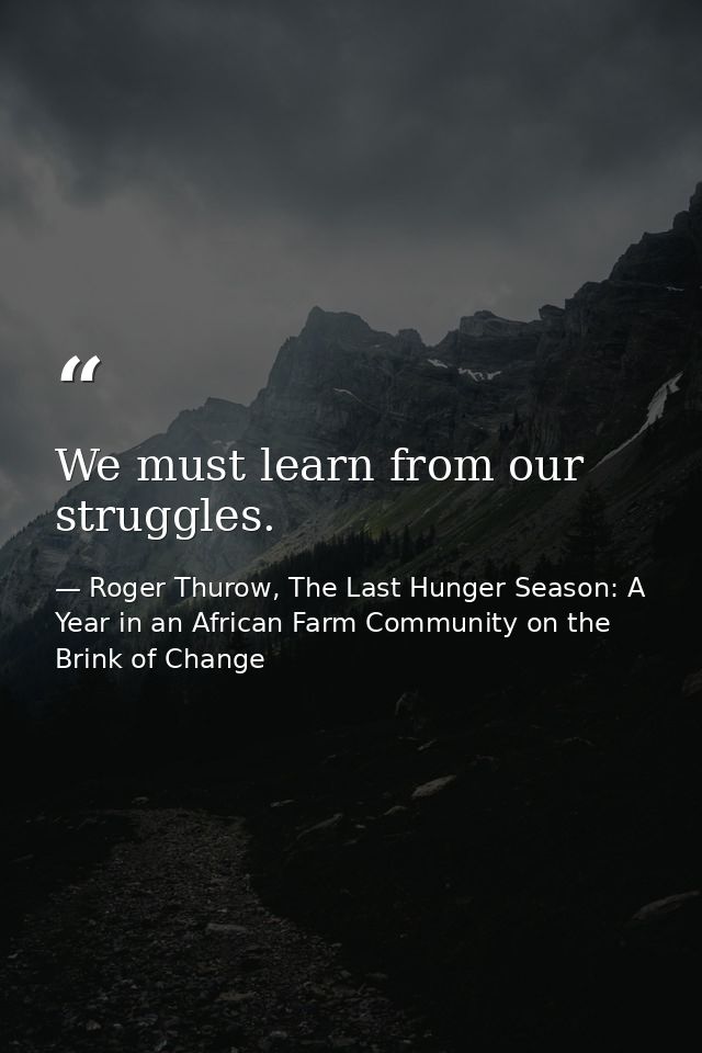 We must learn from our struggles. — Roger Thurow, The Last Hunger Season: A Year in an African Farm Community on the Brink of Change