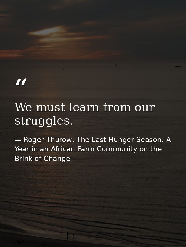 We must learn from our struggles. — Roger Thurow, The Last Hunger Season: A Year in an African Farm Community on the Brink of Change