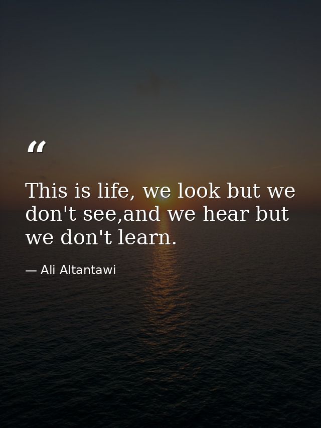 This is life, we look but we don't see,and we hear but we don't learn. — Ali Altantawi