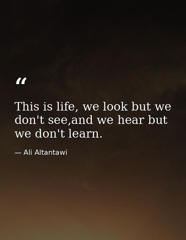 This is life, we look but we don't see,and we hear but we don't learn. — Ali Altantawi