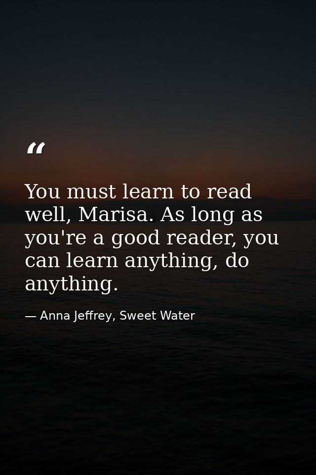 You must learn to read well, Marisa. As long as you're a good reader, you can learn anything, do anything. — Anna Jeffrey, Sweet Water