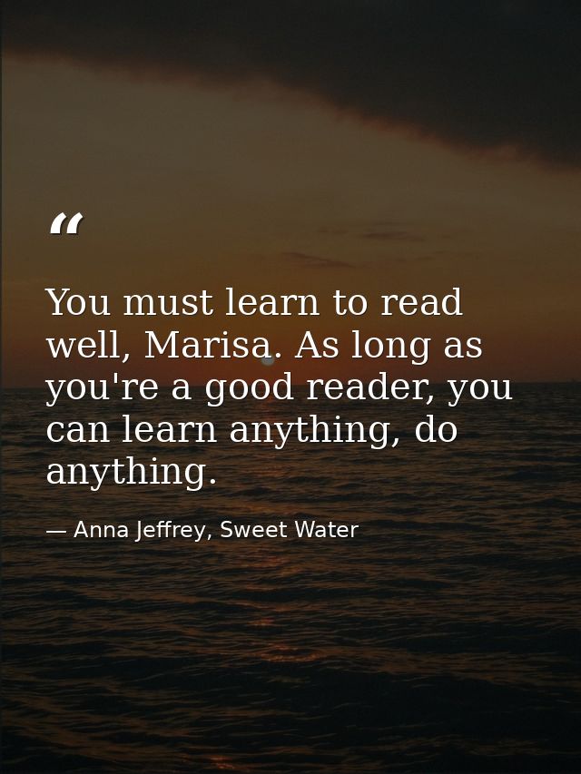 You must learn to read well, Marisa. As long as you're a good reader, you can learn anything, do anything. — Anna Jeffrey, Sweet Water
