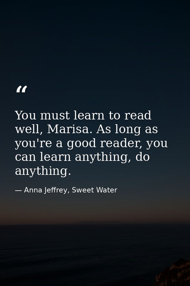 You must learn to read well, Marisa. As long as you're a good reader, you can learn anything, do anything. — Anna Jeffrey, Sweet Water