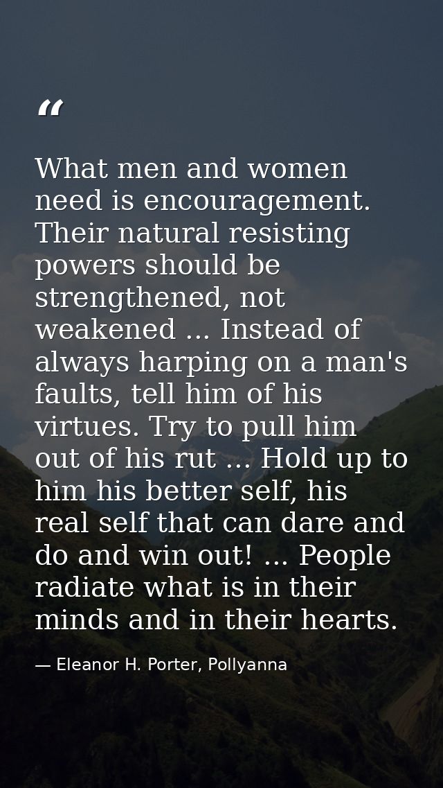 What men and women need is encouragement. Their natural resisting powers should be strengthened, not weakened ... Instea — Eleanor H. Porter, Pollyanna