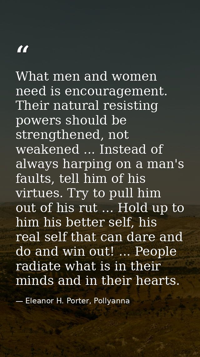 What men and women need is encouragement. Their natural resisting powers should be strengthened, not weakened ... Instea — Eleanor H. Porter, Pollyanna