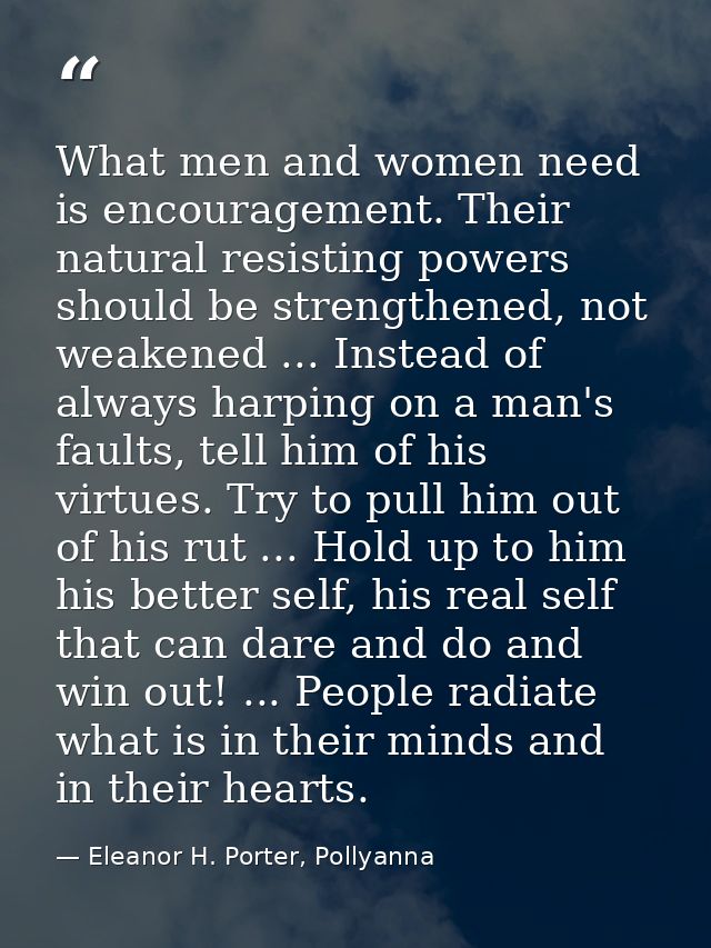 What men and women need is encouragement. Their natural resisting powers should be strengthened, not weakened ... Instea — Eleanor H. Porter, Pollyanna