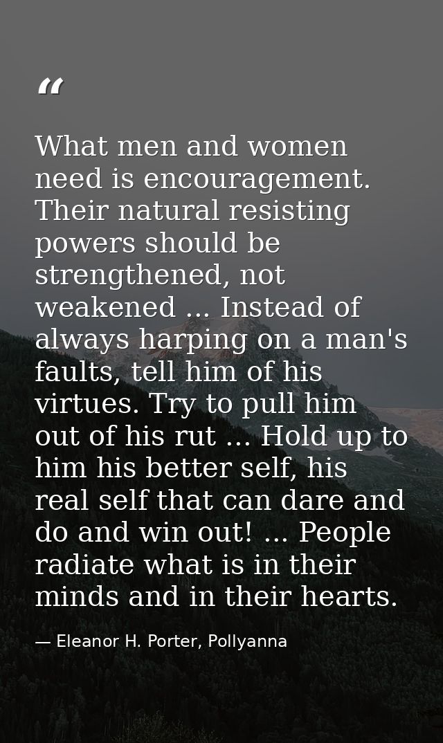 What men and women need is encouragement. Their natural resisting powers should be strengthened, not weakened ... Instea — Eleanor H. Porter, Pollyanna