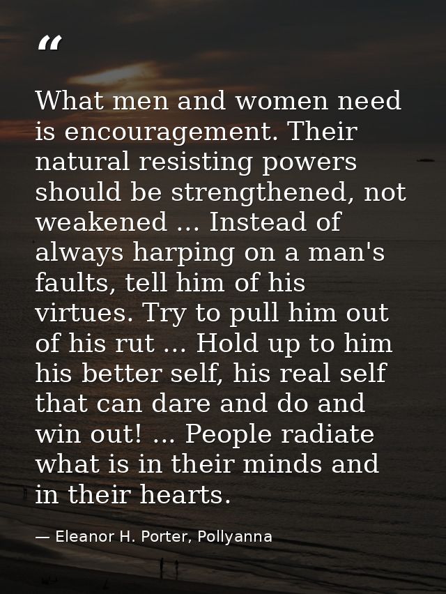 What men and women need is encouragement. Their natural resisting powers should be strengthened, not weakened ... Instea — Eleanor H. Porter, Pollyanna