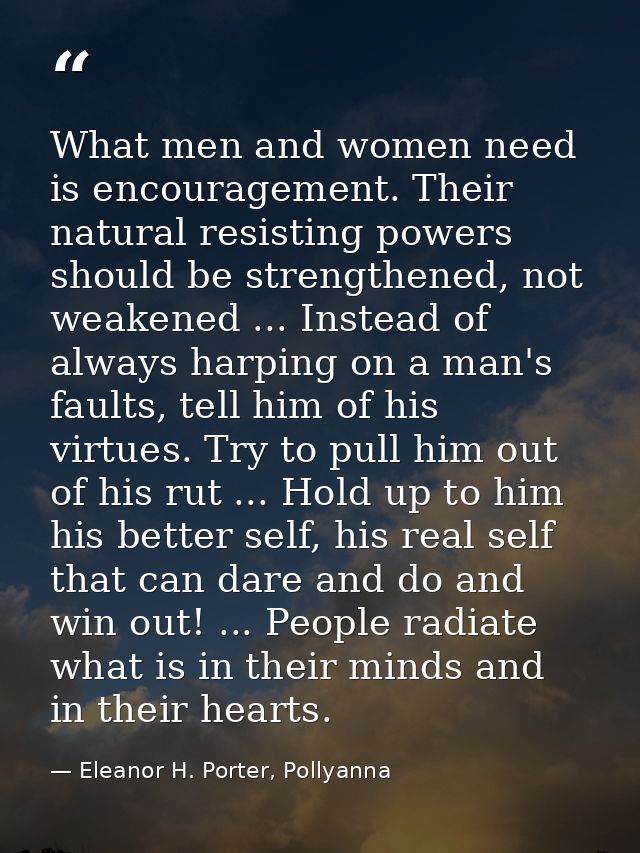 What men and women need is encouragement. Their natural resisting powers should be strengthened, not weakened ... Instea — Eleanor H. Porter, Pollyanna