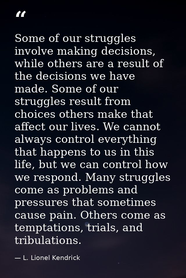 Some of our struggles involve making decisions, while others are a result of the decisions we have made. Some of our str — L. Lionel Kendrick