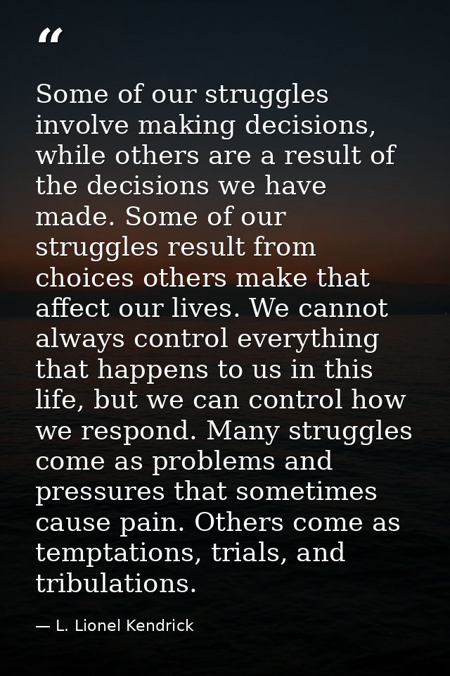 Some of our struggles involve making decisions, while others are a result of the decisions we have made. Some of our str — L. Lionel Kendrick