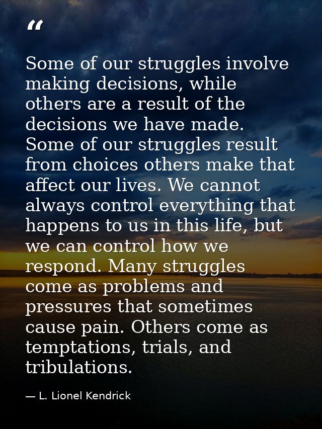 Some of our struggles involve making decisions, while others are a result of the decisions we have made. Some of our str — L. Lionel Kendrick