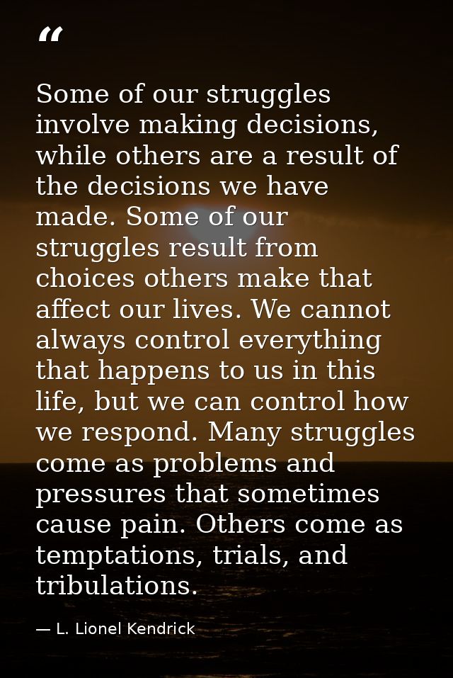 Some of our struggles involve making decisions, while others are a result of the decisions we have made. Some of our str — L. Lionel Kendrick