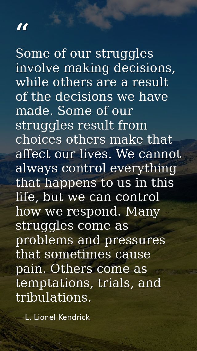 Some of our struggles involve making decisions, while others are a result of the decisions we have made. Some of our str — L. Lionel Kendrick